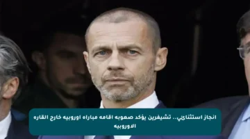 إنجاز استثنائي.. تشيفرين يؤكد صعوبة إقامة مباراة أوروبية خارج القارة الأوروبية